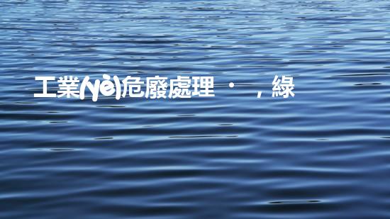 工業(yè)危廢處理，綠色守護(hù)者，護(hù)航美麗家園